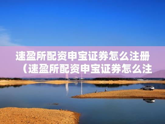 速盈所配资申宝证券怎么注册（速盈所配资申宝证券怎么注册账号）