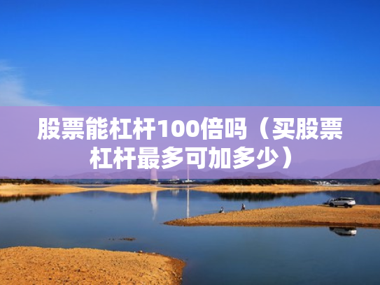 股票能杠杆100倍吗（买股票杠杆最多可加多少）