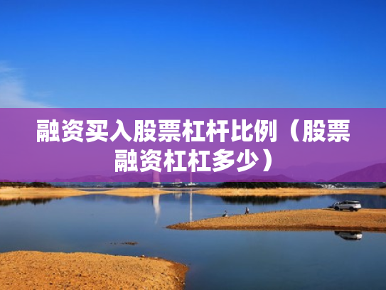 融资买入股票杠杆比例（股票融资杠杠多少）