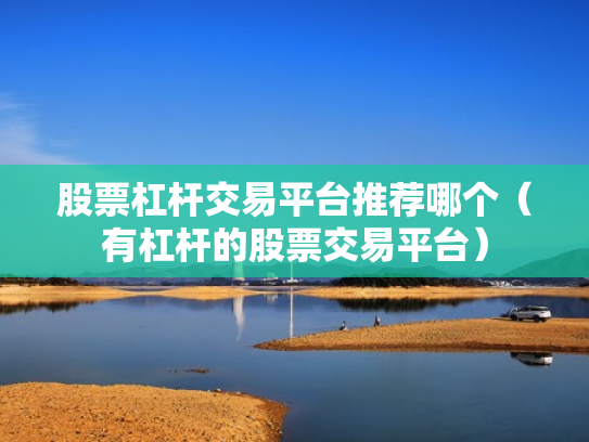 股票杠杆交易平台推荐哪个（有杠杆的股票交易平台）