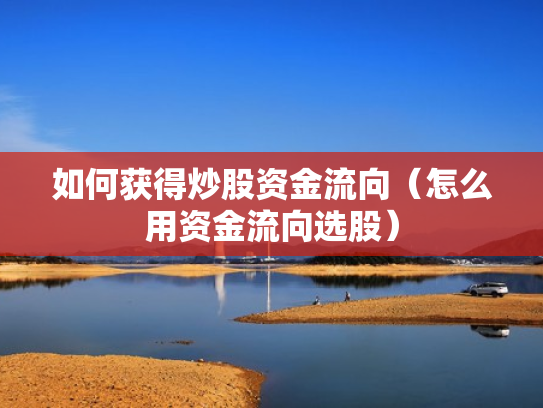 如何获得炒股资金流向（怎么用资金流向选股）