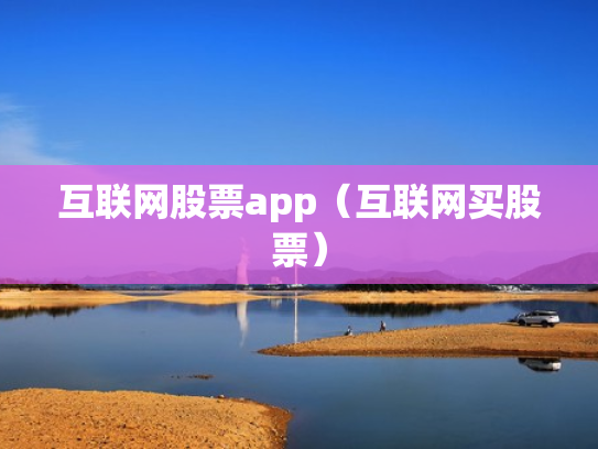 互联网股票app（互联网买股票）