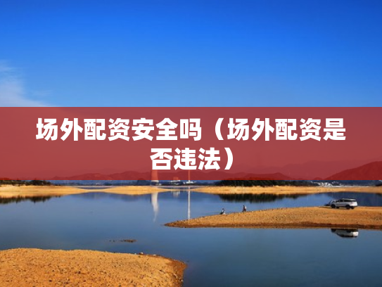 场外配资安全吗（场外配资是否违法）