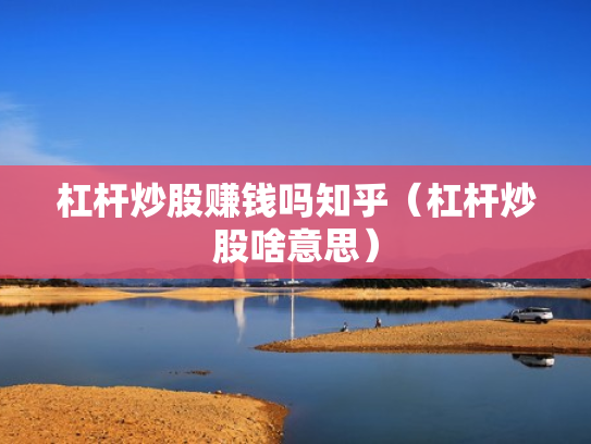 杠杆炒股赚钱吗知乎（杠杆炒股啥意思）