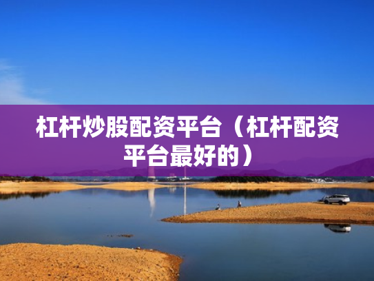 杠杆炒股配资平台（杠杆配资平台最好的）