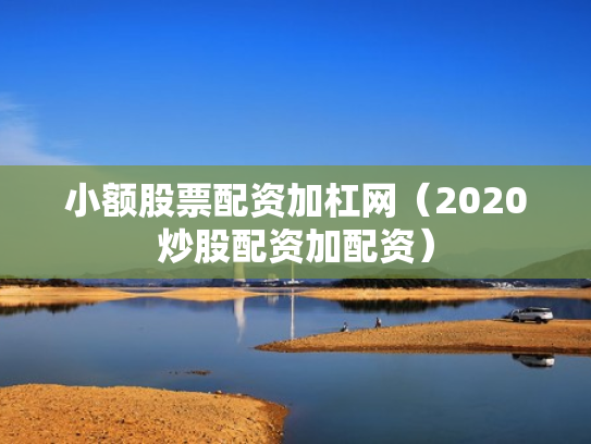 小额股票配资加杠网（2020炒股配资加配资）