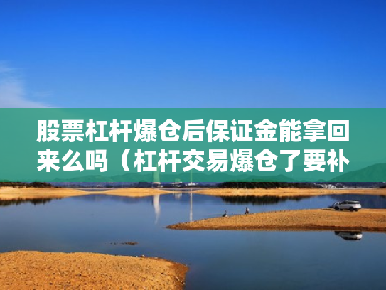 股票杠杆爆仓后保证金能拿回来么吗（杠杆交易爆仓了要补钱吗?）