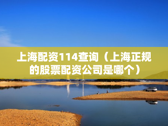 上海配资114查询（上海正规的股票配资公司是哪个）