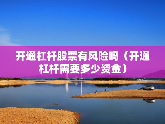 开通杠杆股票有风险吗（开通杠杆需要多少资金）