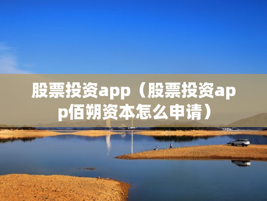 股票投资app（股票投资app佰朔资本怎么申请）