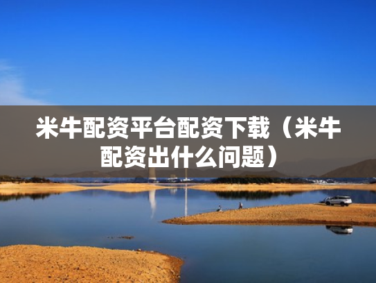 米牛配资平台配资下载（米牛配资出什么问题）