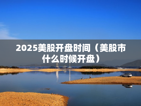 2025美股开盘时间（美股市什么时候开盘）