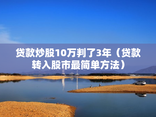 贷款炒股10万判了3年（贷款转入股市最简单方法）