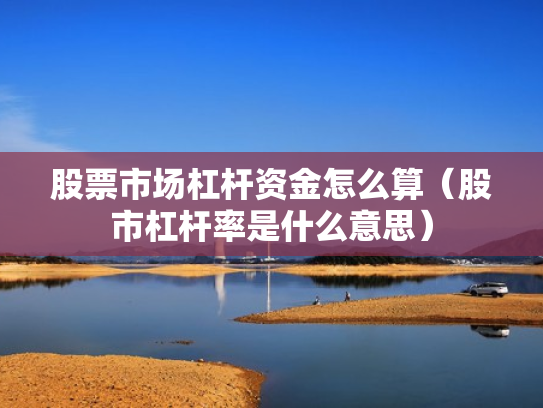 股票市场杠杆资金怎么算（股市杠杆率是什么意思）