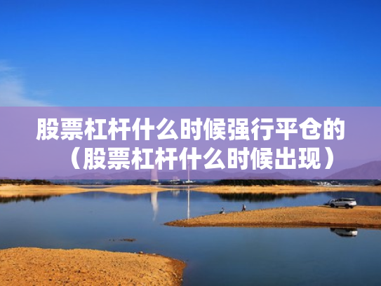 股票杠杆什么时候强行平仓的（股票杠杆什么时候出现）