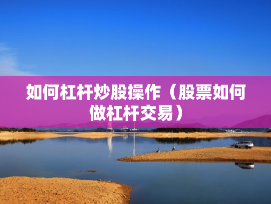 如何杠杆炒股操作（股票如何做杠杆交易）