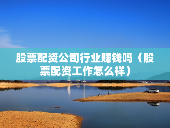 股票配资公司行业赚钱吗（股票配资工作怎么样）