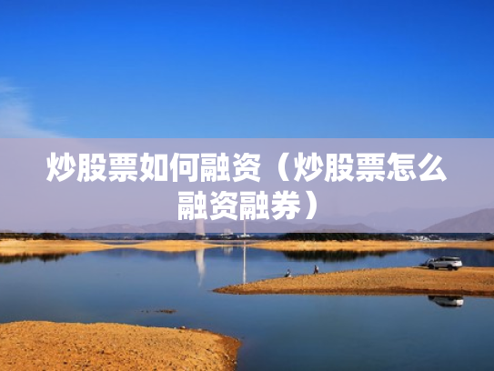 炒股票如何融资（炒股票怎么融资融券）