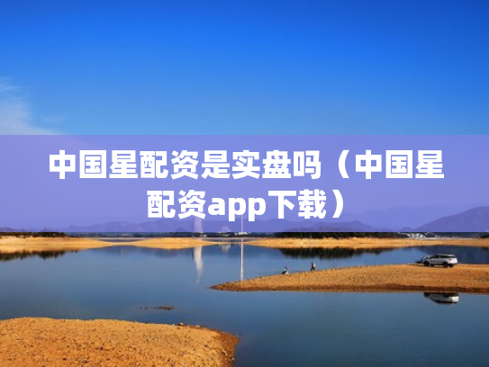 中国星配资是实盘吗（中国星配资app下载）