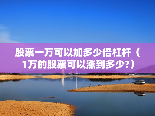股票一万可以加多少倍杠杆（1万的股票可以涨到多少?）
