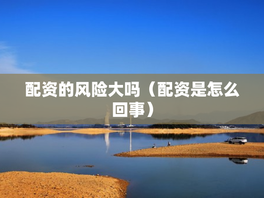 配资的风险大吗（配资是怎么回事）