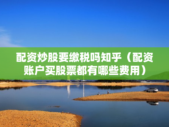配资炒股要缴税吗知乎（配资账户买股票都有哪些费用）