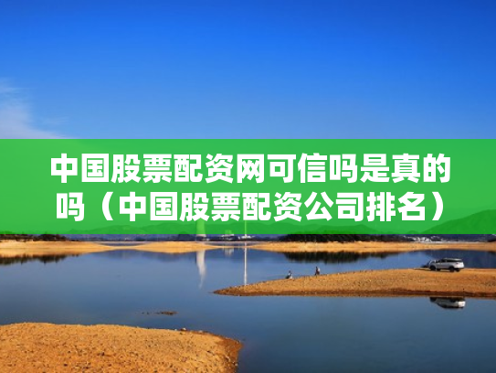 中国股票配资网可信吗是真的吗（中国股票配资公司排名）