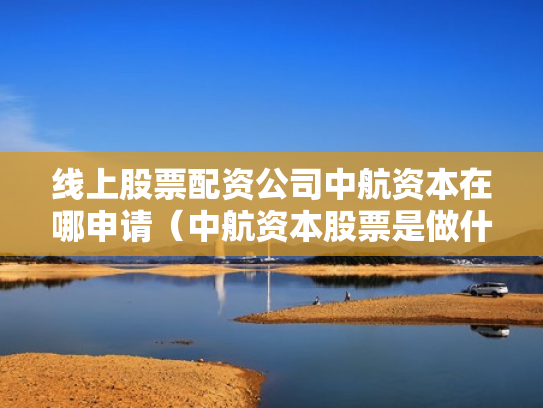 线上股票配资公司中航资本在哪申请（中航资本股票是做什么的）