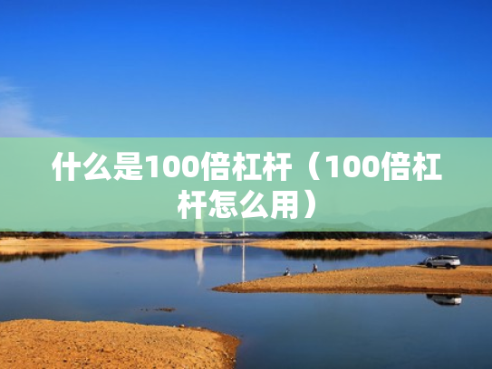 什么是100倍杠杆（100倍杠杆怎么用）