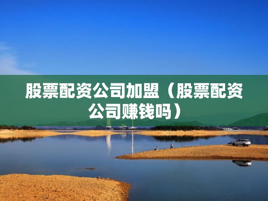 股票配资公司加盟（股票配资公司赚钱吗）