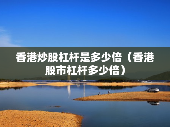 香港炒股杠杆是多少倍（香港股市杠杆多少倍）