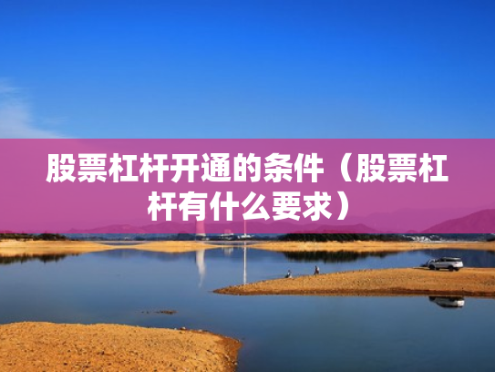 股票杠杆开通的条件（股票杠杆有什么要求）