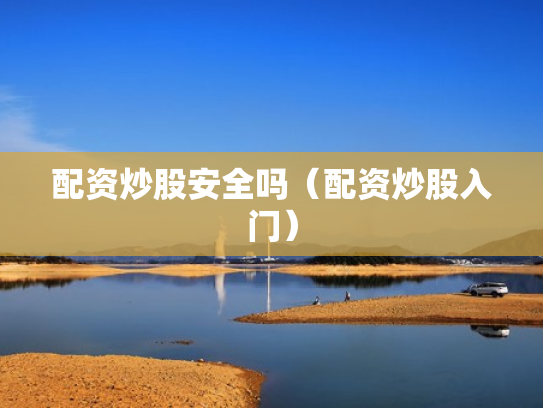 配资炒股安全吗（配资炒股入门）
