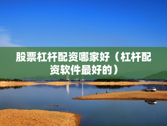 股票杠杆配资哪家好（杠杆配资软件最好的）