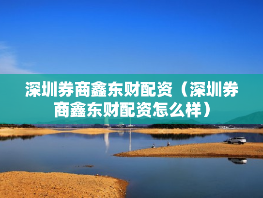 深圳券商鑫东财配资（深圳券商鑫东财配资怎么样）