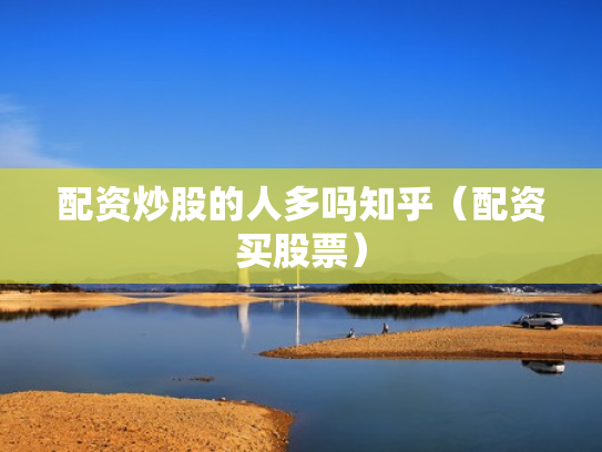 配资炒股的人多吗知乎（配资买股票）