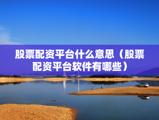 股票配资平台什么意思（股票配资平台软件有哪些）
