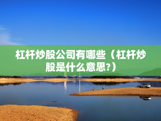 杠杆炒股公司有哪些（杠杆炒股是什么意思?）