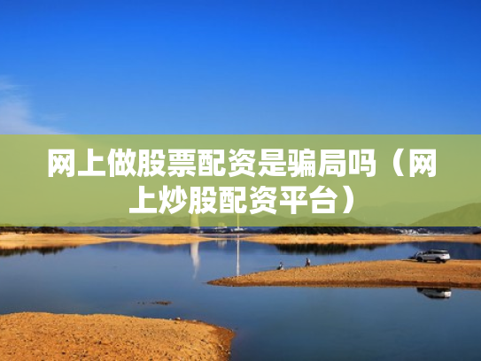 网上做股票配资是骗局吗（网上炒股配资平台）