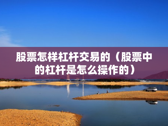 股票怎样杠杆交易的（股票中的杠杆是怎么操作的）