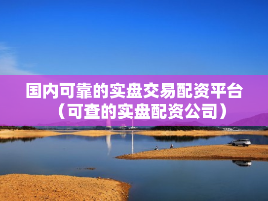 国内可靠的实盘交易配资平台（可查的实盘配资公司）