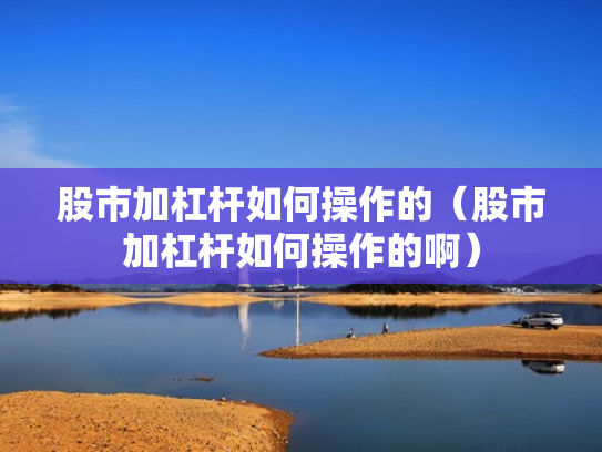 股市加杠杆如何操作的（股市加杠杆如何操作的啊）