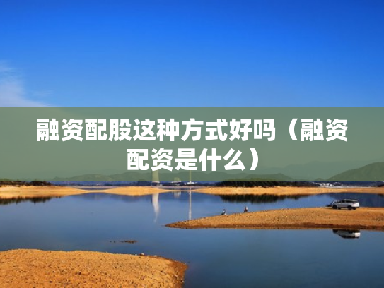 融资配股这种方式好吗（融资配资是什么）