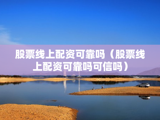 股票线上配资可靠吗（股票线上配资可靠吗可信吗）