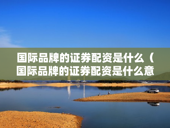 国际品牌的证券配资是什么（国际品牌的证券配资是什么意思）