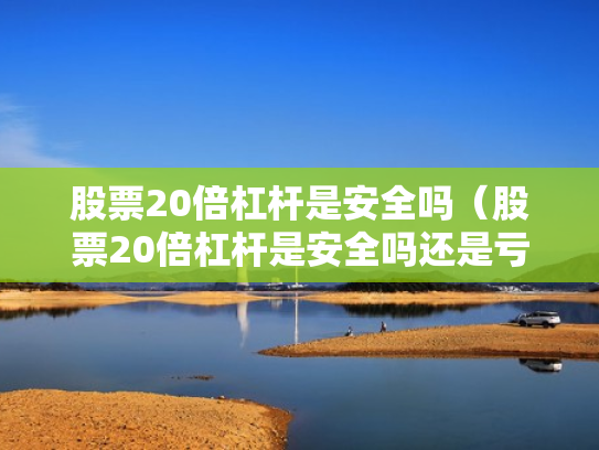 股票20倍杠杆是安全吗（股票20倍杠杆是安全吗还是亏损）