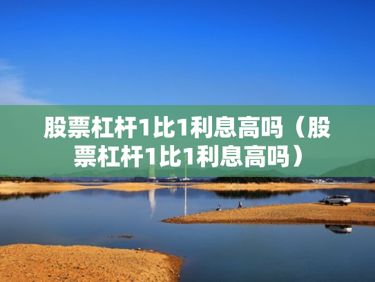 股票杠杆1比1利息高吗（股票杠杆1比1利息高吗）