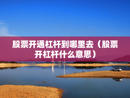股票开通杠杆到哪里去（股票开杠杆什么意思）
