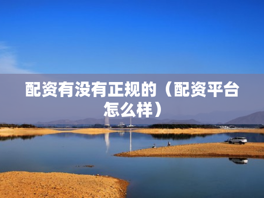 配资有没有正规的（配资平台怎么样）