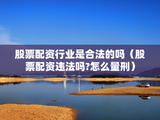 股票配资行业是合法的吗（股票配资违法吗?怎么量刑）
